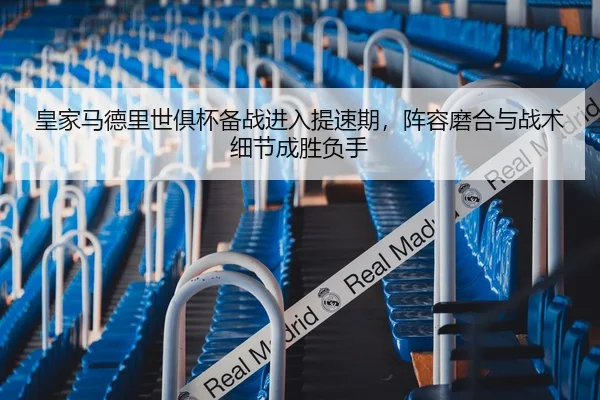 皇家马德里世俱杯备战进入提速期，阵容磨合与战术细节成胜负手